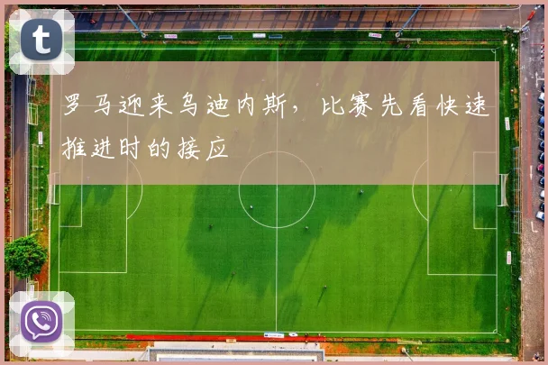 罗马迎来乌迪内斯,比赛先看快速推进时的接应