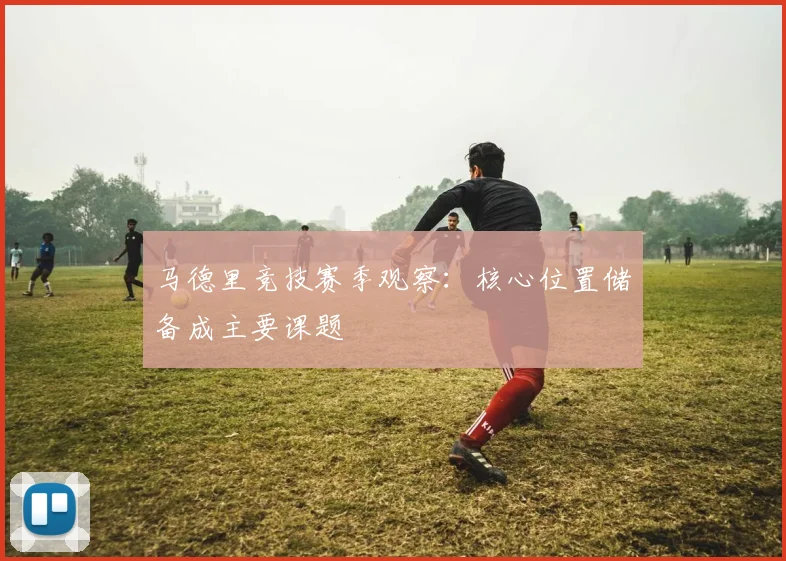 马德里竞技赛季观察:核心位置储备成主要课题