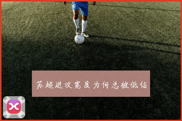 苏超进攻宽度为何总被低估