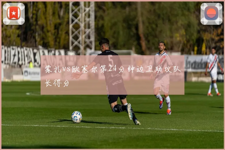 蒙扎vs欧塞尔第24分钟边卫助攻队长得分