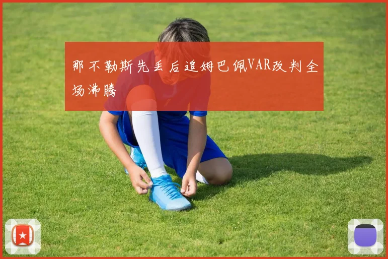 那不勒斯先丢后追姆巴佩VAR改判全场沸腾