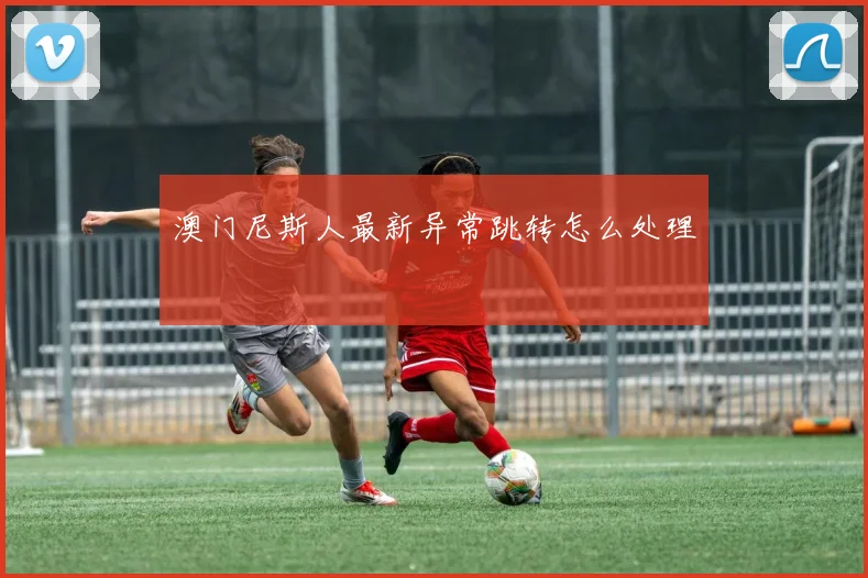 澳门尼斯人最新异常跳转怎么处理