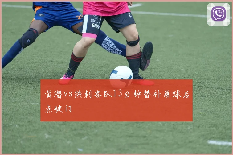 黄潜vs热刺客队13分钟替补角球后点破门
