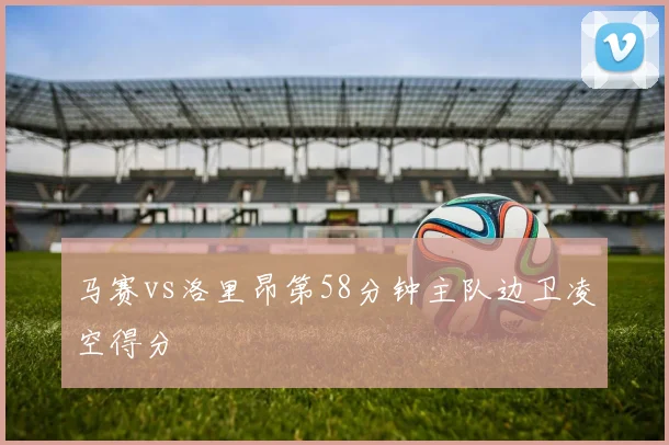 马赛vs洛里昂第58分钟主队边卫凌空得分