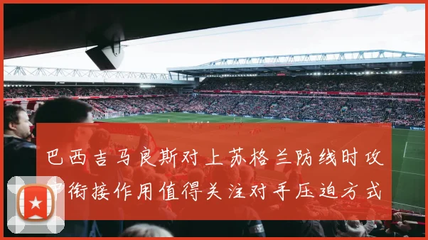 巴西吉马良斯对上苏格兰防线时攻守衔接作用值得关注对手压迫方式
