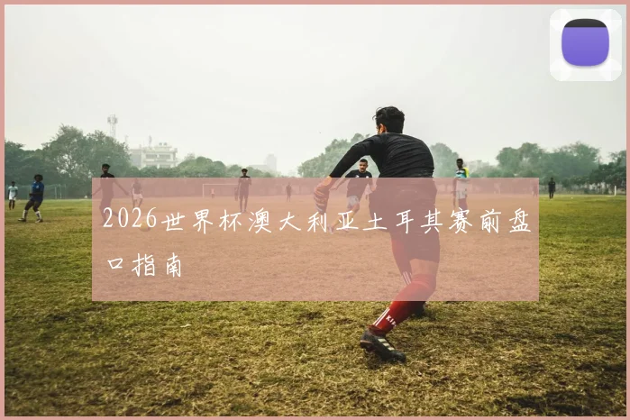 2026世界杯澳大利亚土耳其赛前盘口指南