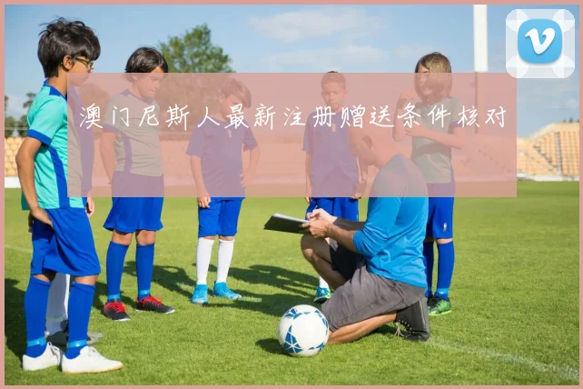 澳门尼斯人最新注册赠送条件核对