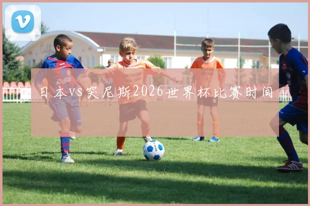 日本vs突尼斯2026世界杯比赛时间