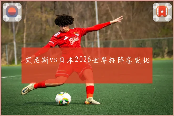 突尼斯vs日本2026世界杯阵容变化