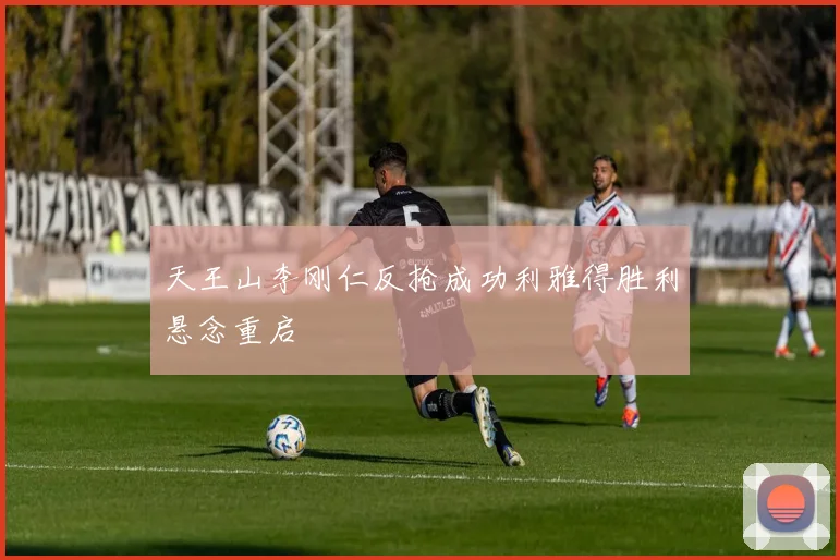 天王山李刚仁反抢成功利雅得胜利悬念重启