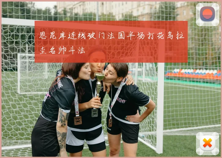 恩昆库连线破门法国半场打花乌拉圭名帅斗法