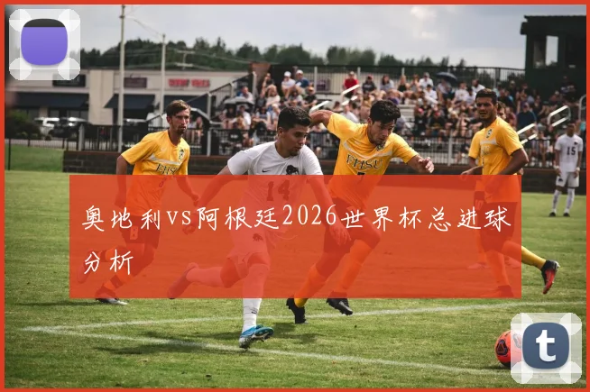 奥地利vs阿根廷2026世界杯总进球分析