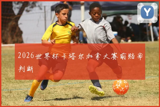 2026世界杯卡塔尔加拿大赛前赔率判断