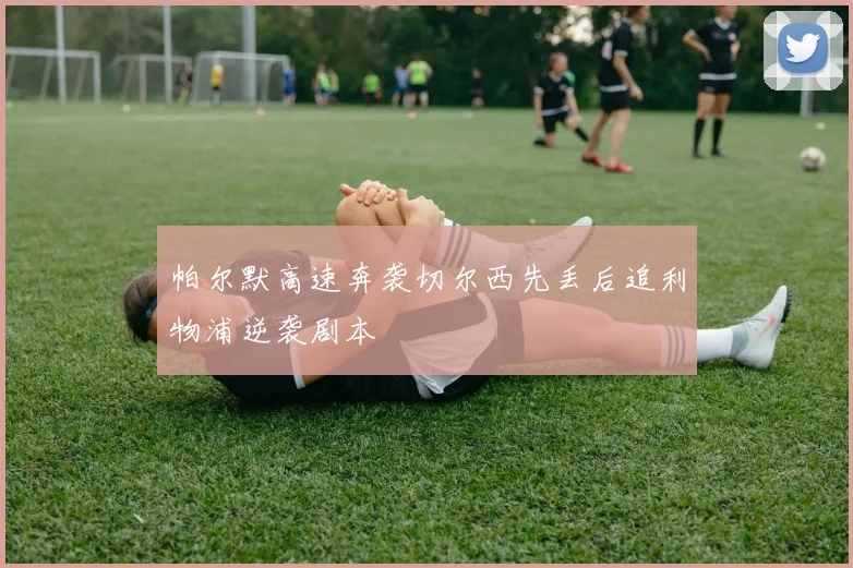 帕尔默高速奔袭切尔西先丢后追利物浦逆袭剧本