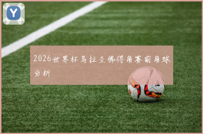 2026世界杯乌拉圭佛得角赛前角球分析