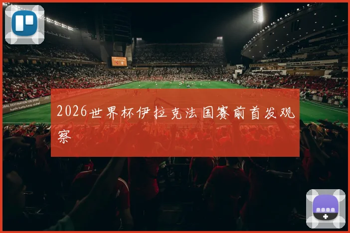 2026世界杯伊拉克法国赛前首发观察