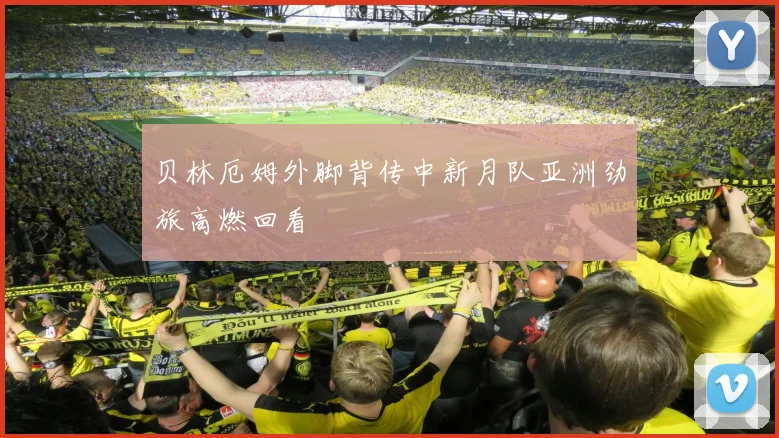 贝林厄姆外脚背传中新月队亚洲劲旅高燃回看