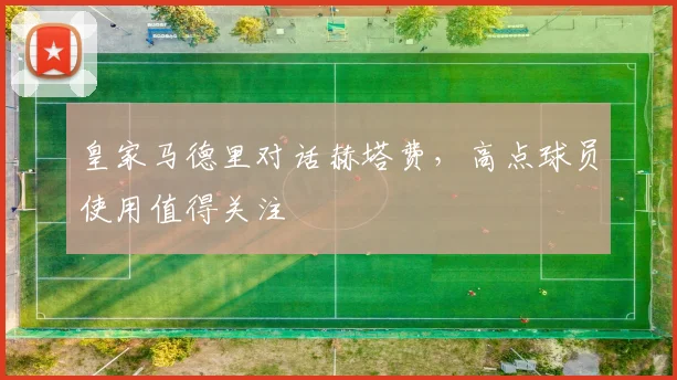皇家马德里对话赫塔费,高点球员使用值得关注