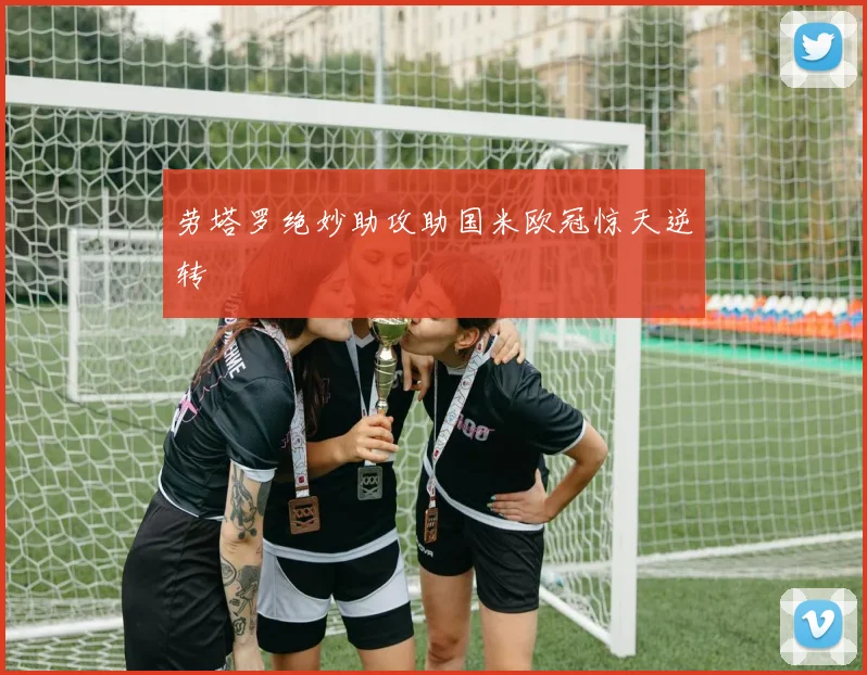 劳塔罗绝妙助攻助国米欧冠惊天逆转