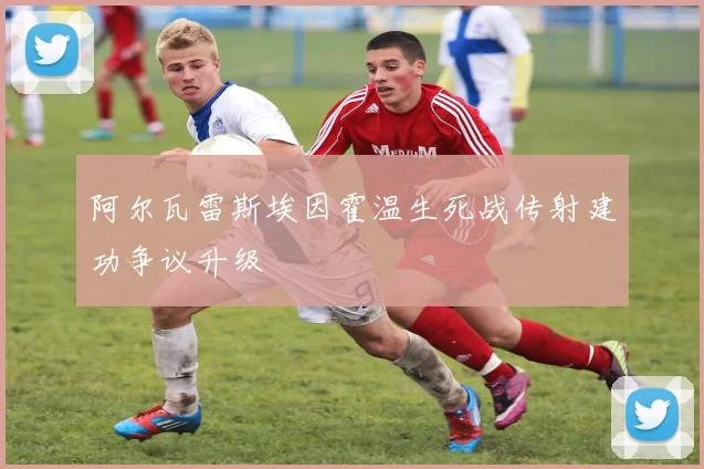 阿尔瓦雷斯埃因霍温生死战传射建功争议升级