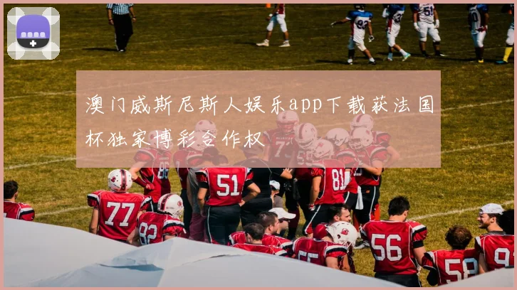 澳门威斯尼斯人娱乐app下载获法国杯独家博彩合作权