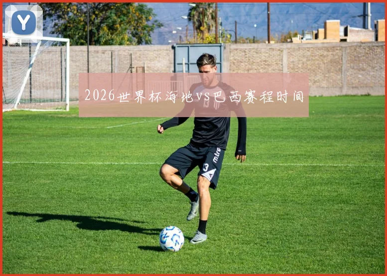 2026世界杯海地vs巴西赛程时间