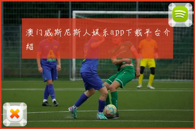 澳门威斯尼斯人娱乐app下载平台介绍