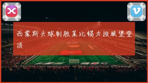 西蒙斯头球制胜莱比锡力挫狼堡登顶